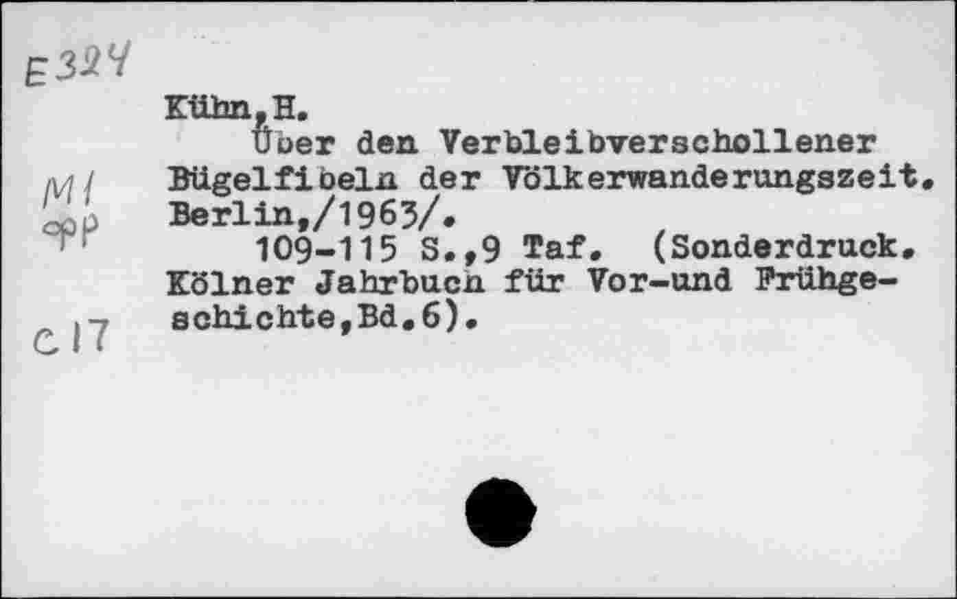 ﻿ЕЗїЧ	Kühn, H. Uoer den Verbleibverschollener
/И/ Opp	Bügelfibeln der Völkerwanderungszeit Berlin,/1963/. 109-115 S.,9 Taf. (Sonderdruck, Kölner Jahrbucn für Vor-und Frühge-
сП	schichte,Bd, 6).